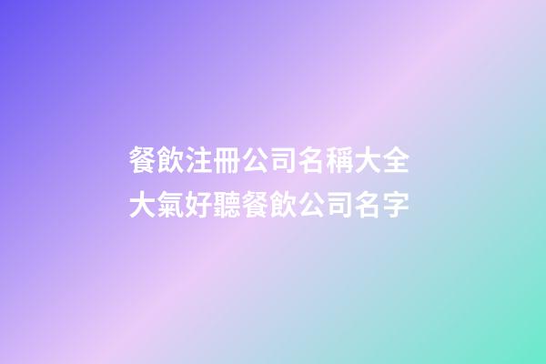 餐飲注冊公司名稱大全 大氣好聽餐飲公司名字